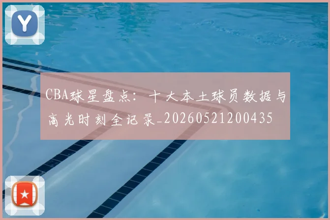 CBA球星盘点:十大本土球员数据与高光时刻全记录_20260521200435