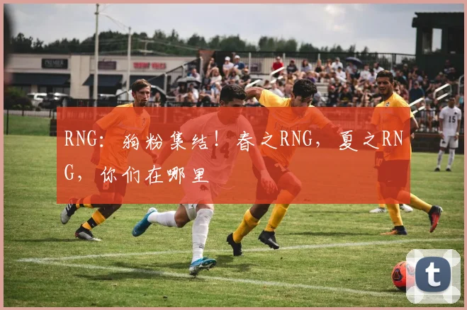 RNG:狗粉集结!春之RNG,夏之RNG,你们在哪里
