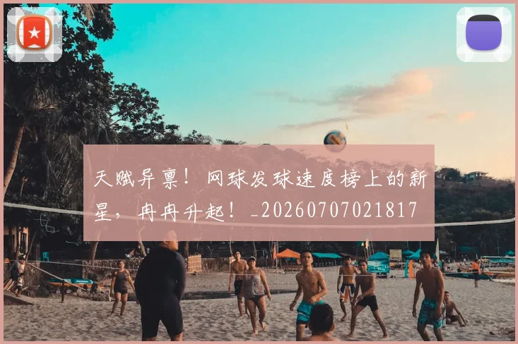 天赋异禀！网球发球速度榜上的新星，冉冉升起！_20260707021817